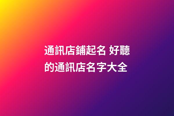 通訊店鋪起名 好聽的通訊店名字大全-第1張-店鋪起名-玄機派